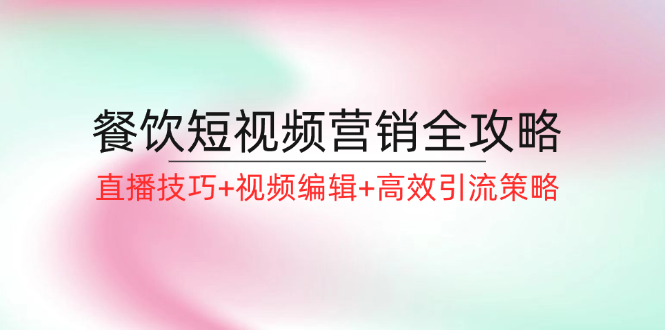 餐饮短视频营销全攻略：直播技巧+视频编辑+高效引流策略-情久项目网