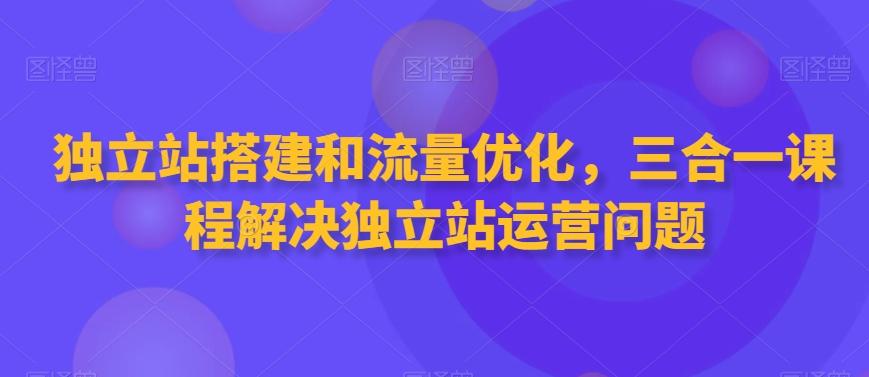 独立站搭建和流量优化，三合一课程解决独立站运营问题-情久项目网
