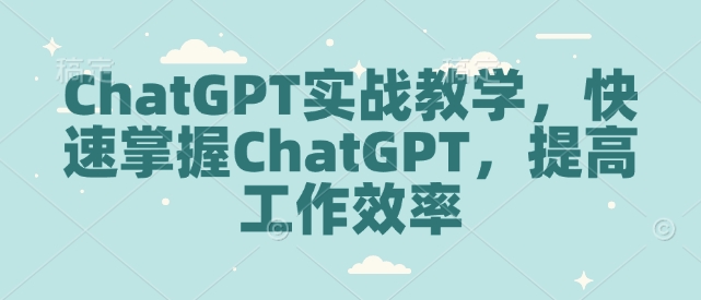 ChatGPT实战教学，快速掌握ChatGPT，提高工作效率-情久项目网