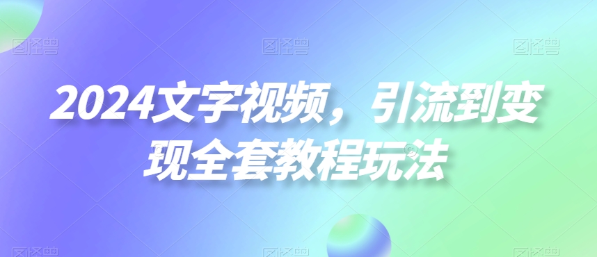 2024文字视频，引流到变现全套教程玩法【揭秘】-情久项目网