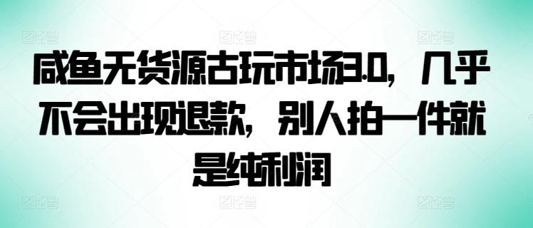 咸鱼无货源古玩市场3.0，几乎不会出现退款，别人拍一件就是纯利润【揭秘】-情久项目网