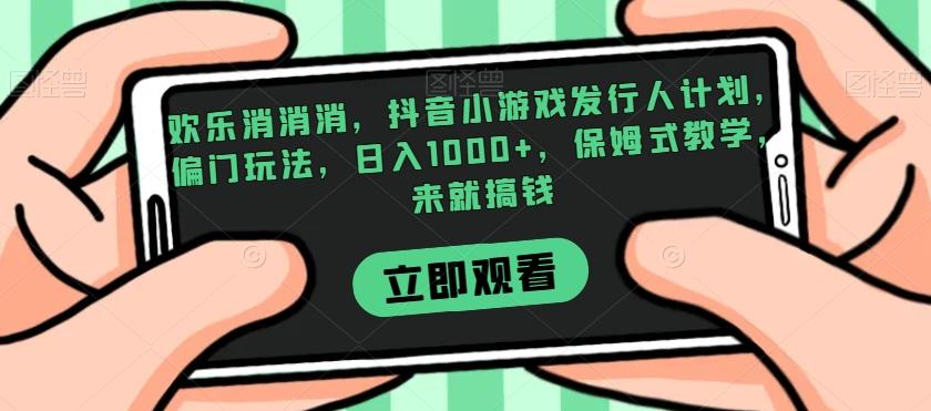 欢乐消消消，抖音小游戏发行人计划，偏门玩法，日入1000+，保姆式教学，来就搞钱-情久项目网