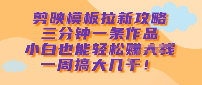 剪映模板拉新攻略，三分钟一条作品，小白也能轻松一周搞大几k-情久项目网