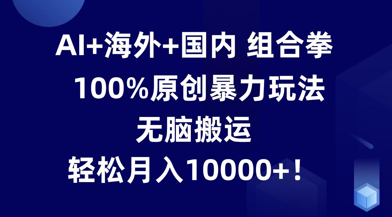 AI+海外+国内组合拳，100%原创暴力玩法，无脑搬运，轻松月入10000+！-情久项目网