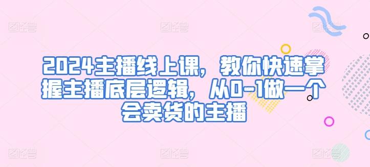 2024主播线上课，教你快速掌握主播底层逻辑，从0-1做一个会卖货的主播-情久项目网