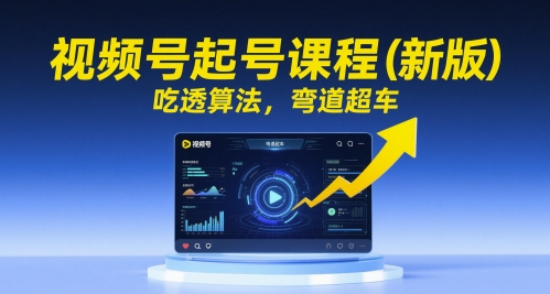 视频号起号课程(新版)，吃透算法，弯道超车-情久项目网