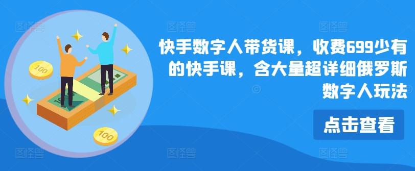 快手数字人带货课，收费699少有的快手课，含大量超详细俄罗斯数字人玩法-情久项目网