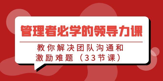 管理者必学的领导力课：教你解决团队沟通和激励难题(33节课)-情久项目网