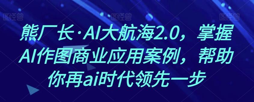 熊厂长·AI大航海2.0，掌握AI作图商业应用案例，帮助你再ai时代领先一步-情久项目网