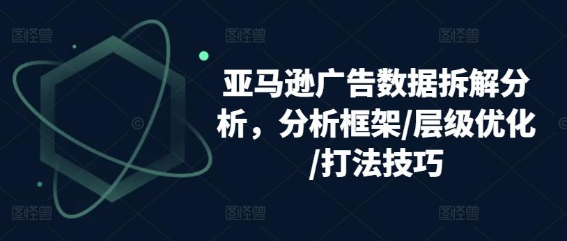 亚马逊广告数据拆解分析，分析框架/层级优化/打法技巧-情久项目网