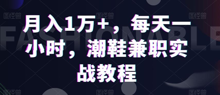 月入1万+，每天一小时，潮鞋兼职实战教程-情久项目网