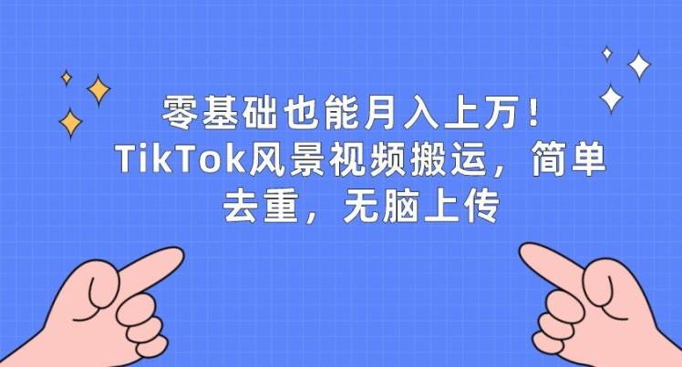零基础也能月入上w，TikTok风景视频搬运，简单去重，无脑上传【揭秘】-情久项目网