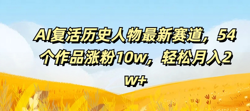 AI复活历史人物最新赛道,54个作品涨粉10w,轻松月入2w+【揭秘】