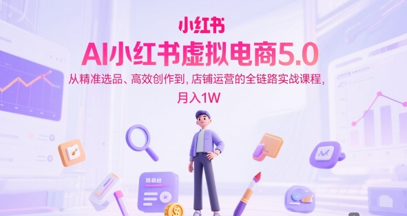 AI小红书虚拟电商5.0，从精准选品、高效创作到，店铺运营的全链路实战课程，月入1W(更新中)-情久项目网