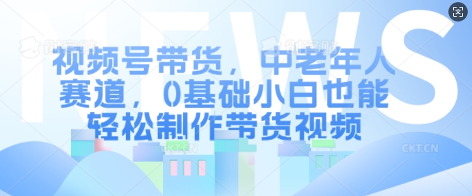 视频号带货，中老年人赛道，0基础小白也能轻松制作带货视频-情久项目网