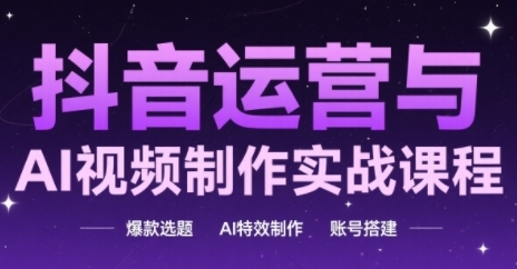 抖音运营与AI视频制作实战课程，爆款选题-AI特效制作-账号搭建-情久项目网