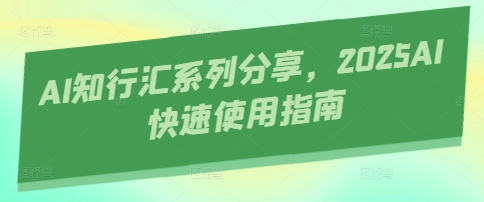 AI知行汇系列分享，2025AI快速使用指南-情久项目网