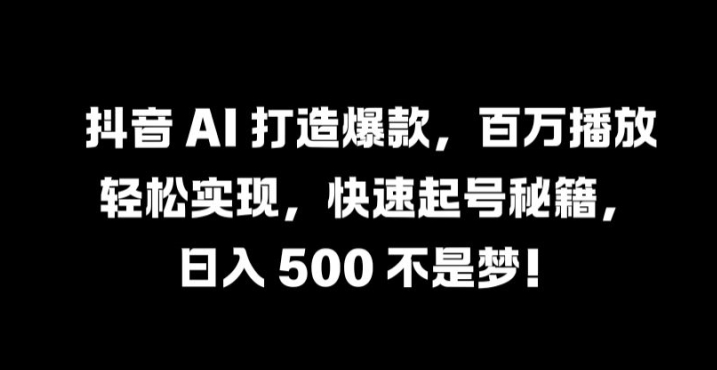 抖音 AI 打造爆款，百万播放轻松实现，快速起号秘籍【揭秘】-情久项目网