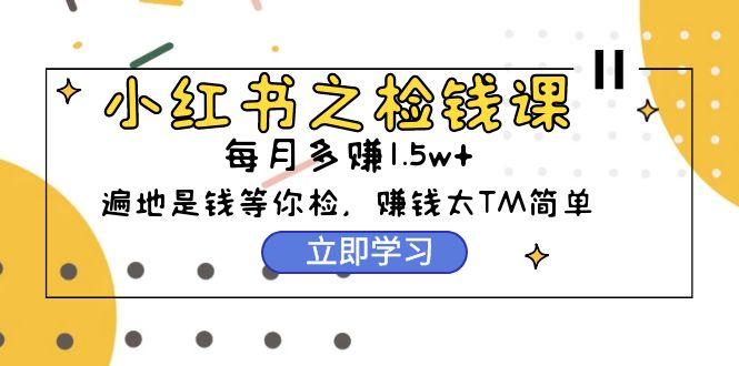 (9890期)小红书之检钱课：从0开始实测每月多赚1.5w起步，赚钱真的太简单了(98节)-情久项目网