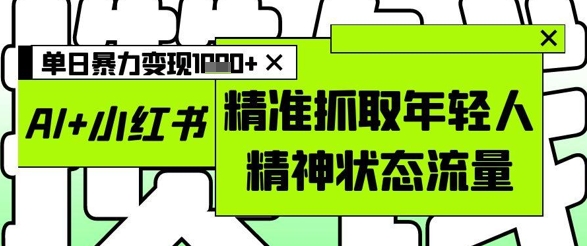 AI+小红书图文，精准抓取年轻人精神状态流量，单日暴力变现多张-情久项目网