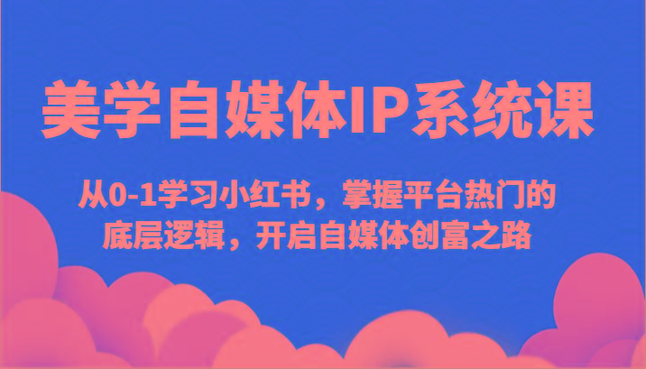 美学自媒体IP系统课-从0-1学习小红书，掌握平台热门的底层逻辑，开启自媒体创富之路-情久项目网