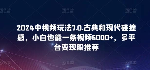 2024中视频玩法7.0.古典和现代碰撞感，小白也能一条视频6000+，多平台变现【揭秘】-情久项目网