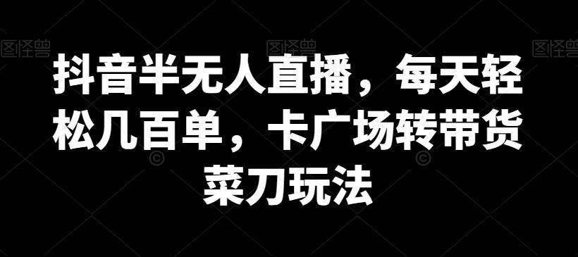 抖音半无人直播，每天轻松几百单，卡广场转带货菜刀玩法【揭秘】-情久项目网