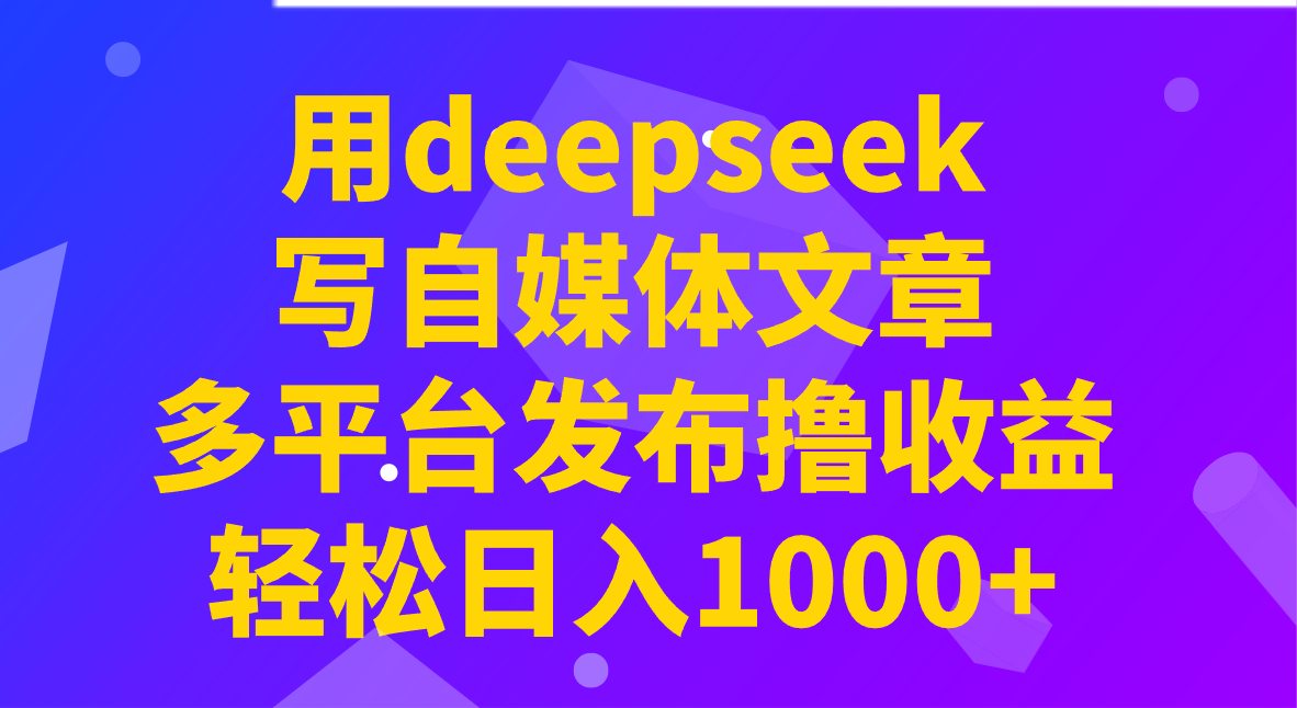 用deepseek写自媒体文章，多平台发布撸收益，轻松日入1000+！-情久项目网