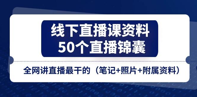 线下直播课资料、50个-直播锦囊，全网讲直播最干的(笔记+照片+附属资料-情久项目网
