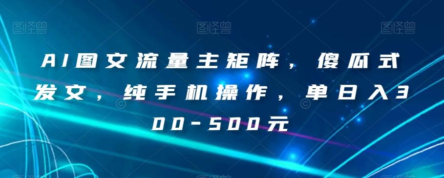 AI图文流量主矩阵，傻瓜式发文，纯手机操作，单日入300-500元【揭秘】-情久项目网
