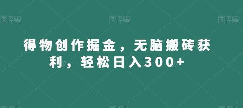 得物创作掘金，无脑搬砖获利，轻松日入300+【揭秘】-情久项目网