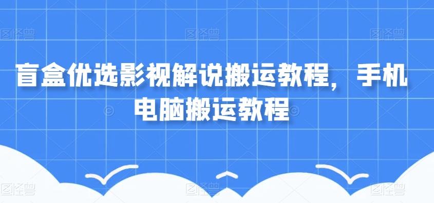 盲盒优选影视解说搬运教程，手机电脑搬运教程-情久项目网