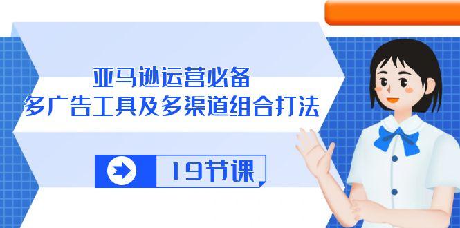 亚马逊 运营必备，多广告 工具及多渠道组合打法(19节课-情久项目网