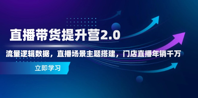 直播带货提升营2.0：流量逻辑数据，直播场景主题搭建，门店直播年销千万-情久项目网