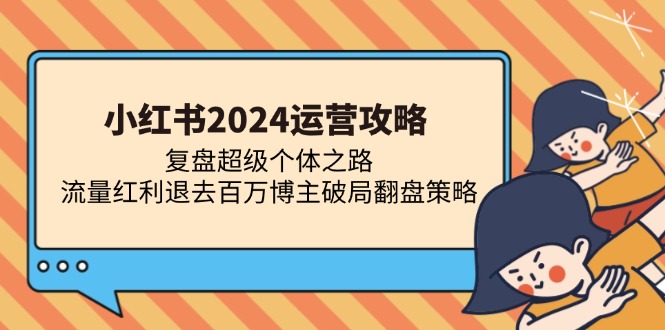小红书2024运营攻略：复盘超级个体之路 流量红利退去百万博主破局翻盘-情久项目网