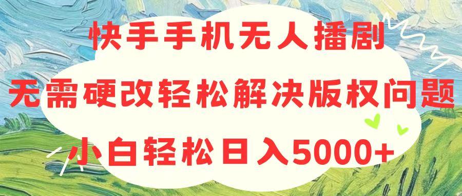 快手手机无人播剧，无需硬改，轻松解决版权问题，小白轻松日入5000+-情久项目网