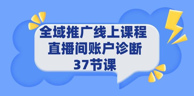 (9577期)全域推广线上课程 _ 直播间账户诊断 37节课-情久项目网