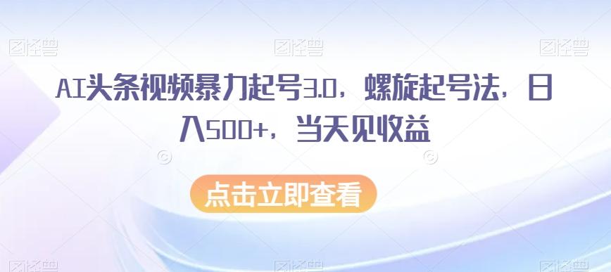 AI头条视频暴力起号3.0，螺旋起号法，日入500+，当天见收益【揭秘】-情久项目网