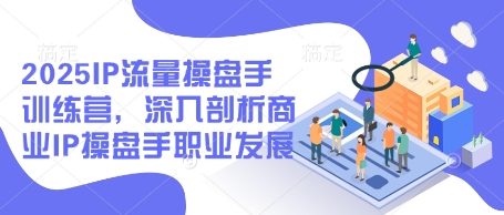 2025IP流量操盘手训练营，深入剖析商业IP操盘手职业发展-情久项目网