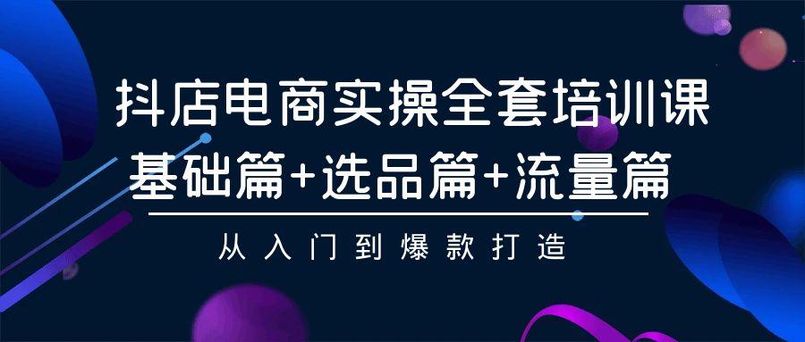 (9604期)抖店电商实操全套培训课：基础篇+选品篇+流量篇，从入门到爆款打造-情久项目网