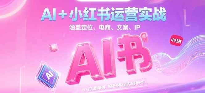 AI+小红书运营实战，涵盖定位、电商、文案、IP 打造等，轻松搞定内容创作-情久项目网