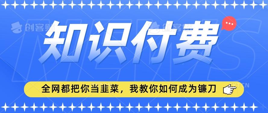 2024最新知识付费项目，小白也能轻松入局，全网都在教你做项目，我教你做镰刀【揭秘】-情久项目网