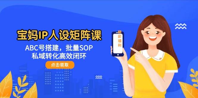 宝妈IP人设矩阵课:ABC号搭建,批量SOP,私域转化高效闭环-情久项目网