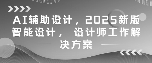AI辅助设计，2025新版智能设计， 设计师工作解决方案-情久项目网
