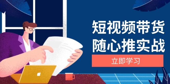 短视频带货随心推实战：涵盖选品到放量，详解涨粉、口碑分提升与广告逻辑-情久项目网