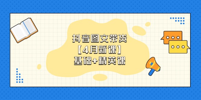 抖音图文带货【4月新课】基础+精英课：0基础小白必学 掌握各赛道带货技巧-情久项目网