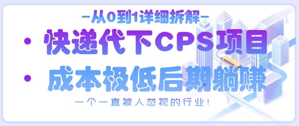 从0到1详细拆解快递代下CPS项目，一个一直被人忽视的行业！-情久项目网