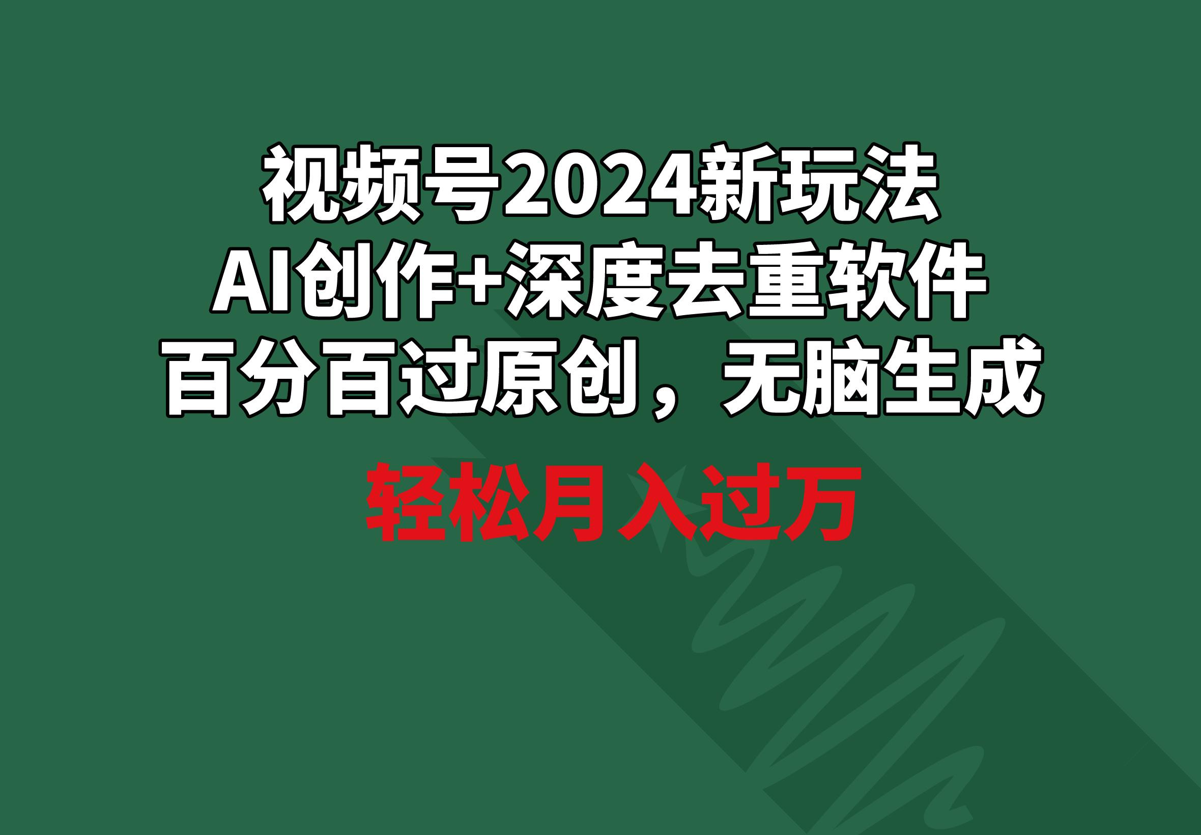 视频号2024新玩法，AI创作+深度去重软件 百分百过原创，无脑生成，月入过万-情久项目网
