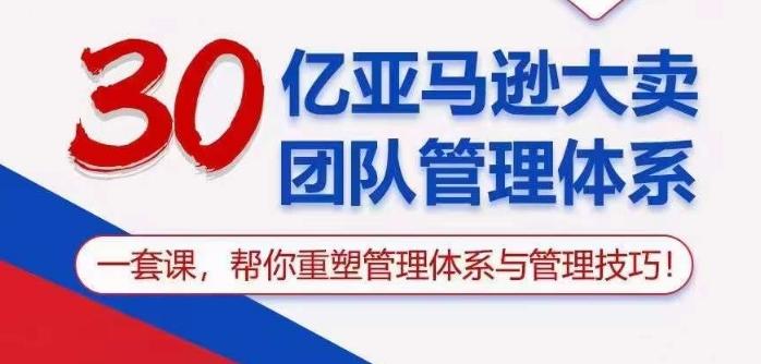 30亿亚马逊大卖团队管理体系，一套课帮你重塑管理体系与管理技巧-情久项目网