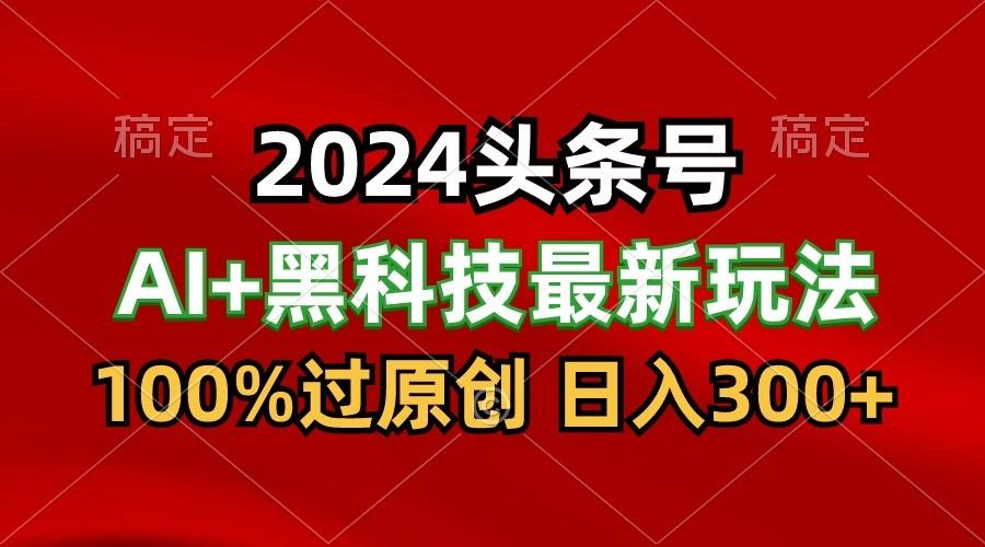 2024最新AI头条+黑科技猛撸收益,100%过原创,三天必起号,每天5分钟,月入1W+-情久项目网